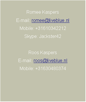 Text Box: Romee KaspersE-mail: romee@liveblue.nlMobile: +31610342212Skype: Jackster42Roos KaspersE-mail: roos@liveblue.nlMobile: +31630480374